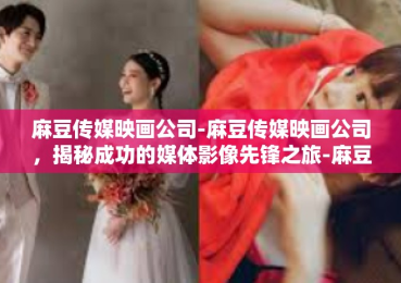 麻豆传媒映画公司-麻豆传媒映画公司，揭秘成功的媒体影像先锋之旅-麻豆传媒映画公司