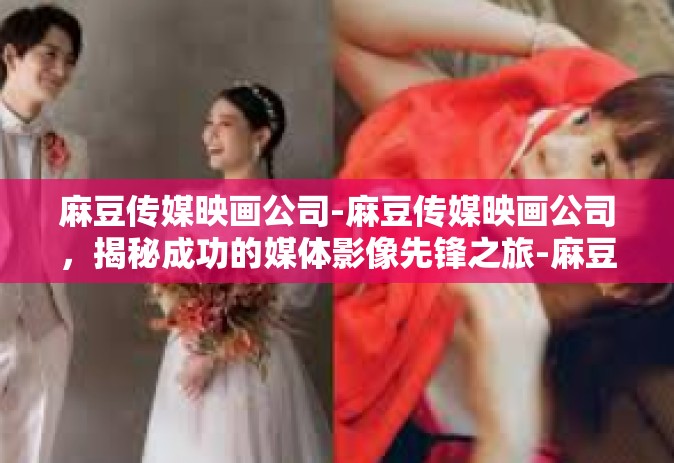 麻豆传媒映画公司-麻豆传媒映画公司，揭秘成功的媒体影像先锋之旅-麻豆传媒映画公司